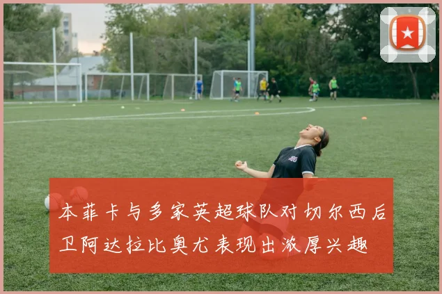 本菲卡与多家英超球队对切尔西后卫阿达拉比奥尤表现出浓厚兴趣