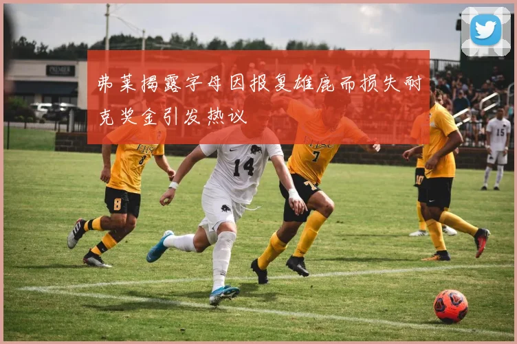 弗莱揭露字母因报复雄鹿而损失耐克奖金引发热议