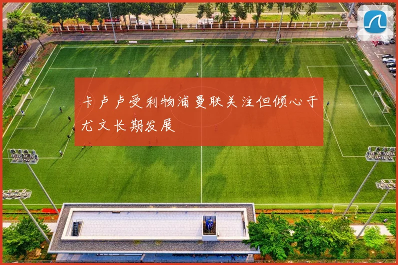卡卢卢受利物浦曼联关注但倾心于尤文长期发展