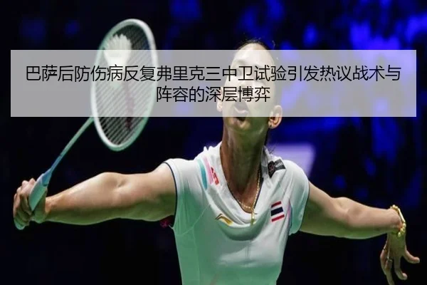 巴萨后防伤病反复弗里克三中卫试验引发热议战术与阵容的深层博弈