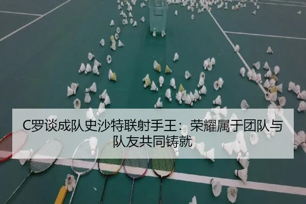 C罗谈成队史沙特联射手王：荣耀属于团队与队友共同铸就